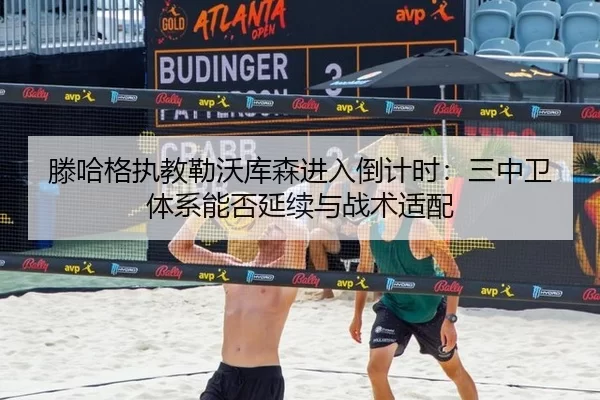 滕哈格执教勒沃库森进入倒计时：三中卫体系能否延续与战术适配
